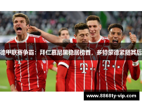 德甲联赛争霸：拜仁慕尼黑稳居榜首，多特蒙德紧随其后