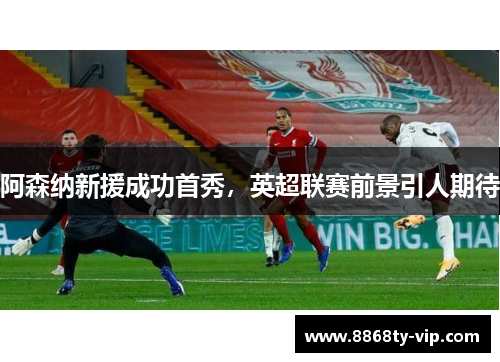 阿森纳新援成功首秀，英超联赛前景引人期待