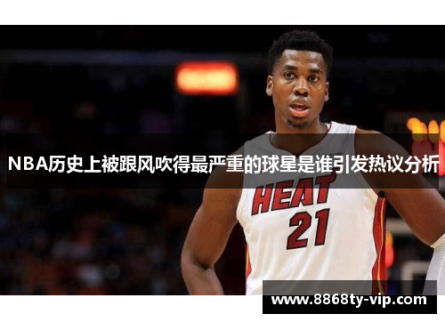 NBA历史上被跟风吹得最严重的球星是谁引发热议分析