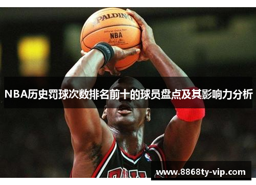 NBA历史罚球次数排名前十的球员盘点及其影响力分析