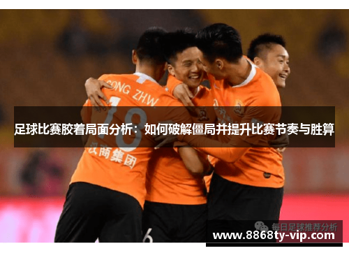 足球比赛胶着局面分析：如何破解僵局并提升比赛节奏与胜算