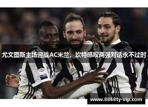 尤文图斯主场迎战AC米兰，坎特感叹两强对话永不过时