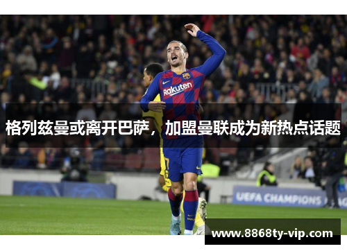 格列兹曼或离开巴萨，加盟曼联成为新热点话题