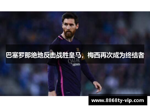 巴塞罗那绝地反击战胜皇马，梅西再次成为终结者