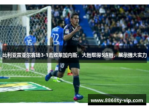 比利亚雷亚尔客场3-1击败莱加内斯，大胜取得5连胜，展示强大实力