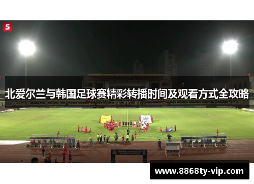 北爱尔兰与韩国足球赛精彩转播时间及观看方式全攻略