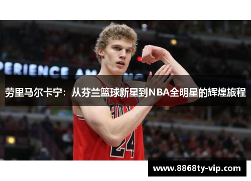 劳里马尔卡宁：从芬兰篮球新星到NBA全明星的辉煌旅程