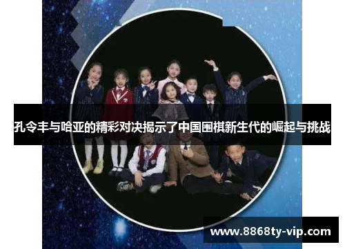 孔令丰与哈亚的精彩对决揭示了中国围棋新生代的崛起与挑战
