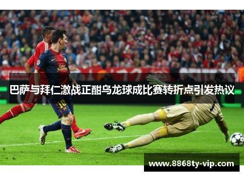 巴萨与拜仁激战正酣乌龙球成比赛转折点引发热议