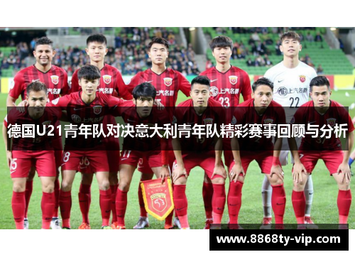 德国U21青年队对决意大利青年队精彩赛事回顾与分析