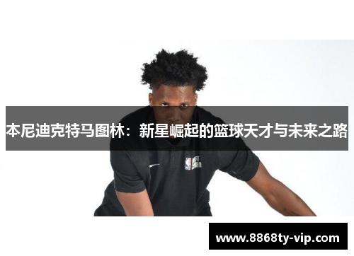 本尼迪克特马图林：新星崛起的篮球天才与未来之路
