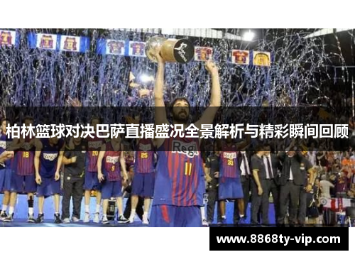 柏林篮球对决巴萨直播盛况全景解析与精彩瞬间回顾