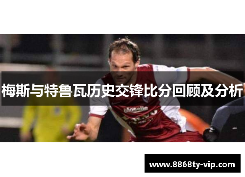 梅斯与特鲁瓦历史交锋比分回顾及分析