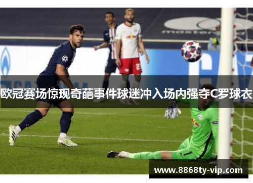 欧冠赛场惊现奇葩事件球迷冲入场内强夺C罗球衣