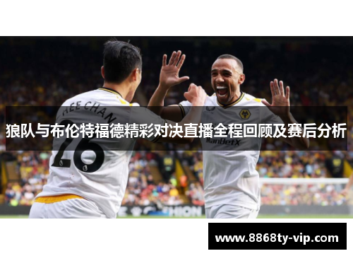 狼队与布伦特福德精彩对决直播全程回顾及赛后分析