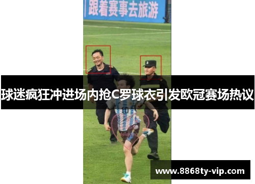 球迷疯狂冲进场内抢C罗球衣引发欧冠赛场热议