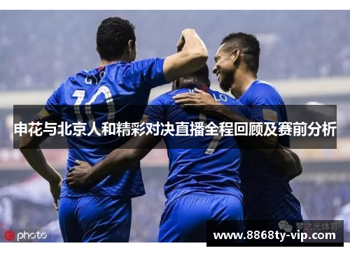申花与北京人和精彩对决直播全程回顾及赛前分析
