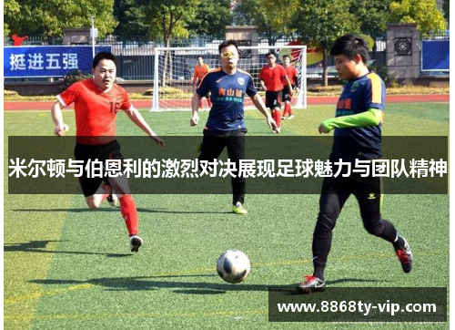 米尔顿与伯恩利的激烈对决展现足球魅力与团队精神