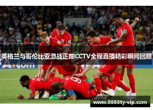 英格兰与哥伦比亚激战正酣CCTV全程直播精彩瞬间回顾